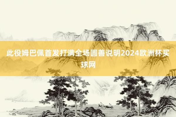 此役姆巴佩首发打满全场圆善说明2024欧洲杯买球网