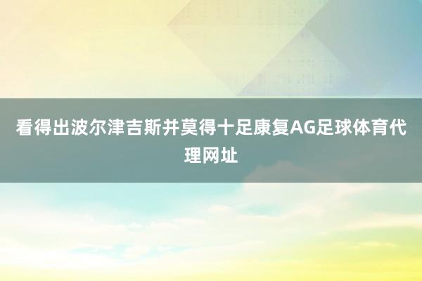 看得出波尔津吉斯并莫得十足康复AG足球体育代理网址