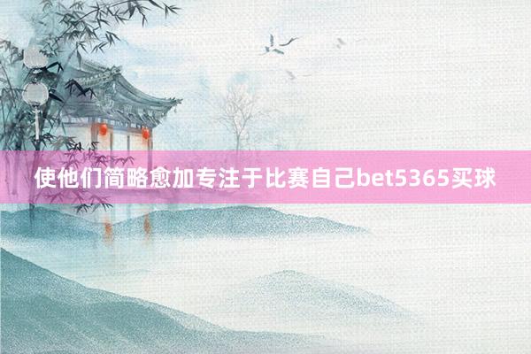 使他们简略愈加专注于比赛自己bet5365买球