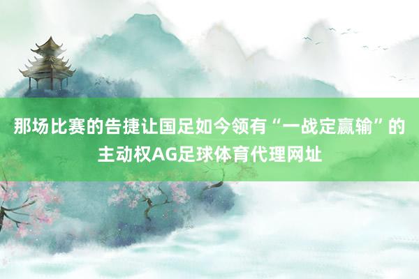 那场比赛的告捷让国足如今领有“一战定赢输”的主动权AG足球体育代理网址