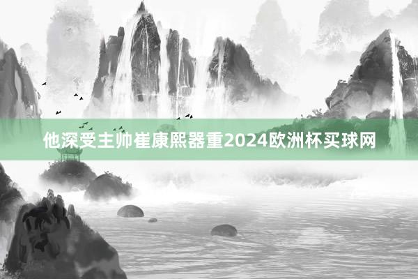 他深受主帅崔康熙器重2024欧洲杯买球网