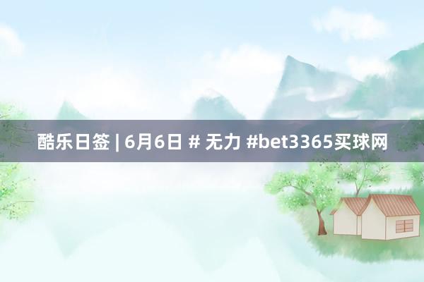 酷乐日签 | 6月6日 # 无力 #bet3365买球网