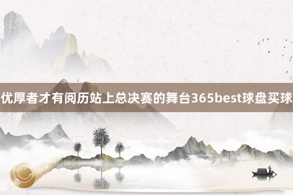 优厚者才有阅历站上总决赛的舞台365best球盘买球