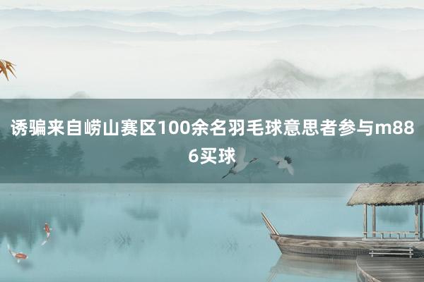 诱骗来自崂山赛区100余名羽毛球意思者参与m886买球