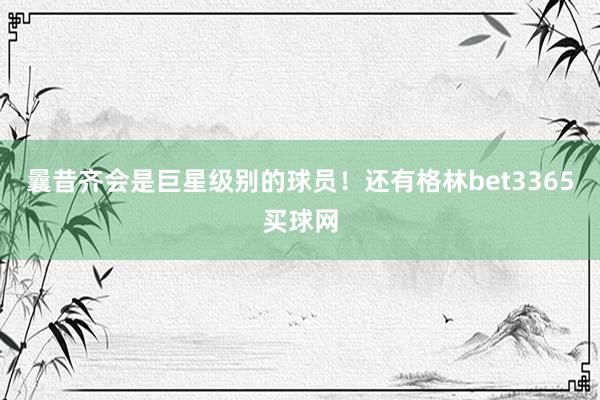 曩昔齐会是巨星级别的球员！还有格林bet3365买球网