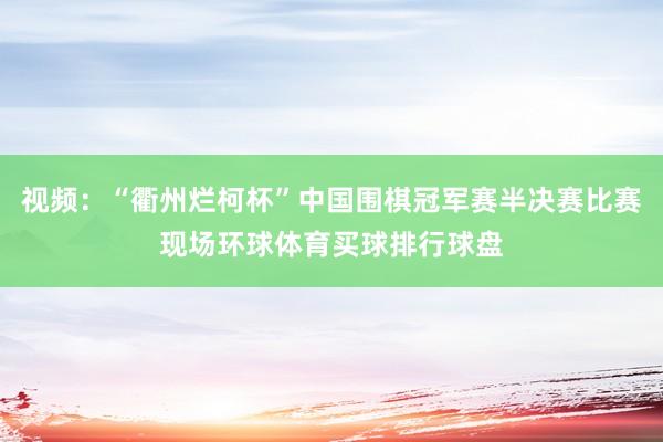 视频：“衢州烂柯杯”中国围棋冠军赛半决赛比赛现场环球体育买球排行球盘