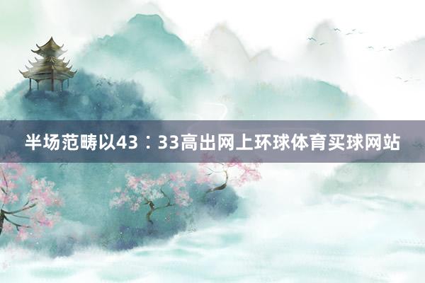 半场范畴以43∶33高出网上环球体育买球网站