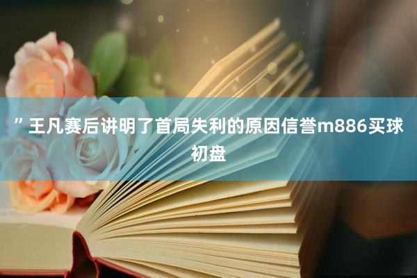 ”王凡赛后讲明了首局失利的原因信誉m886买球初盘