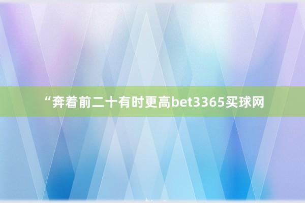 “奔着前二十有时更高bet3365买球网