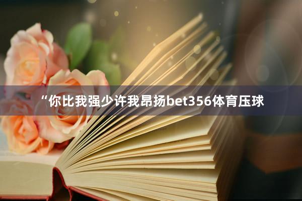 “你比我强少许我昂扬bet356体育压球