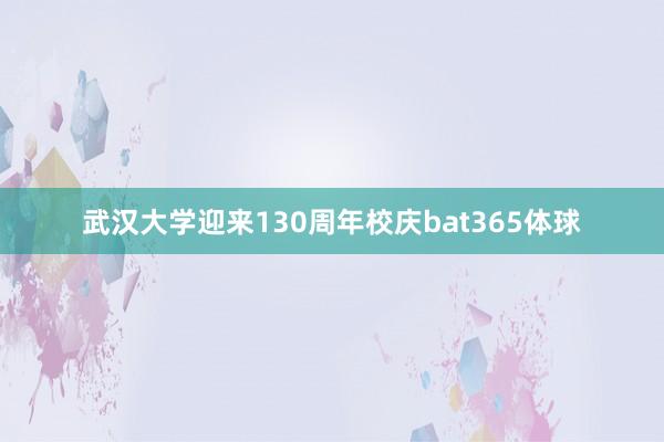 武汉大学迎来130周年校庆bat365体球