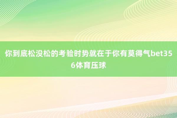 你到底松没松的考验时势就在于你有莫得气bet356体育压球