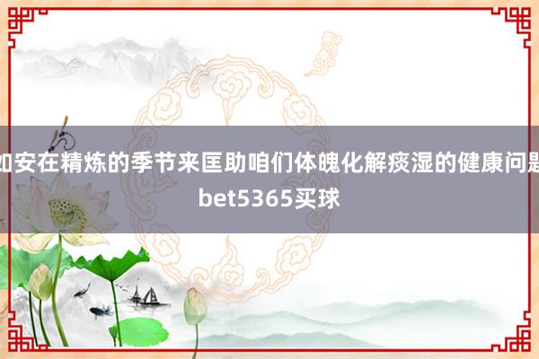 如安在精炼的季节来匡助咱们体魄化解痰湿的健康问题bet5365买球