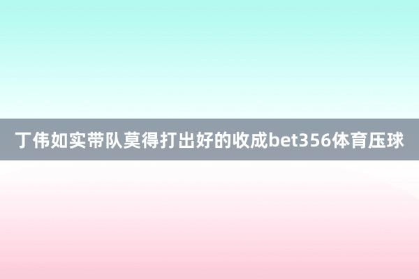 丁伟如实带队莫得打出好的收成bet356体育压球