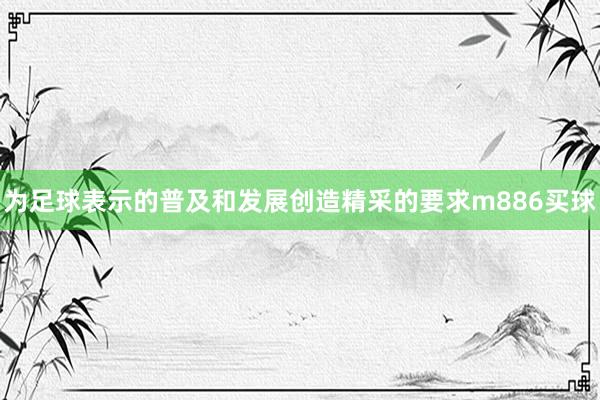 为足球表示的普及和发展创造精采的要求m886买球