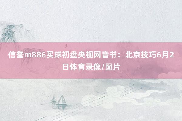 信誉m886买球初盘央视网音书：北京技巧6月2日体育录像/图片