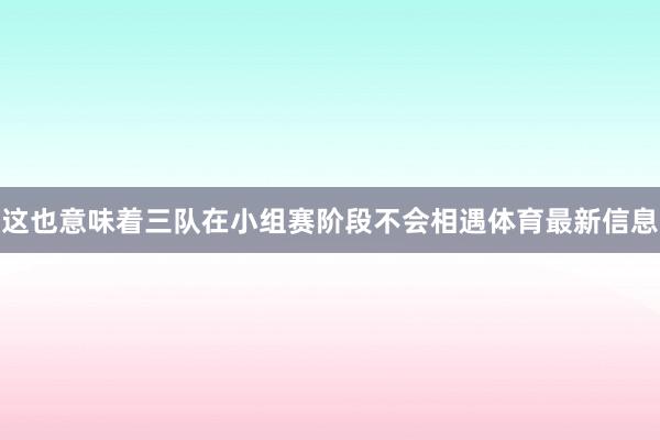 这也意味着三队在小组赛阶段不会相遇体育最新信息