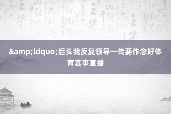 &ldquo;后头我反复领导一传要作念好体育赛事直播