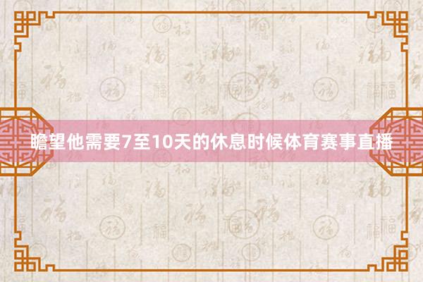 瞻望他需要7至10天的休息时候体育赛事直播