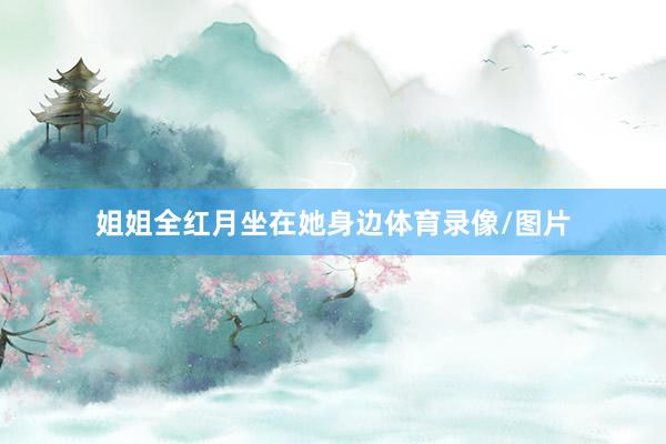 姐姐全红月坐在她身边体育录像/图片