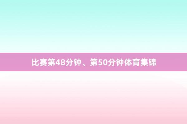 比赛第48分钟、第50分钟体育集锦