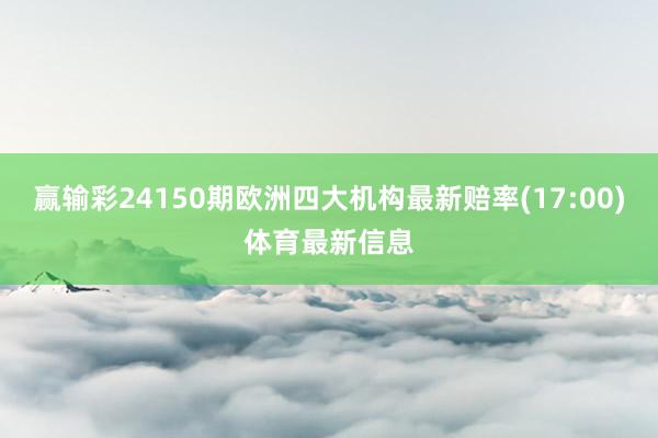 赢输彩24150期欧洲四大机构最新赔率(17:00)体育最新信息