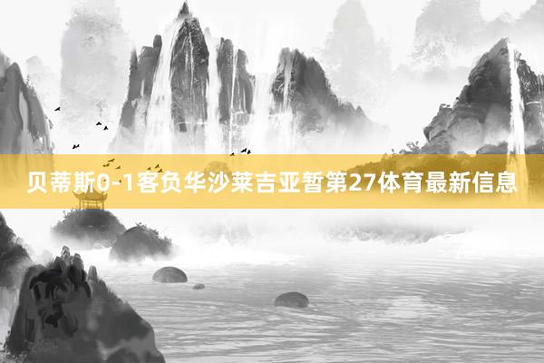 贝蒂斯0-1客负华沙莱吉亚暂第27体育最新信息