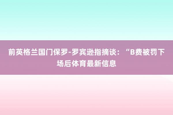 前英格兰国门保罗-罗宾逊指摘谈：“B费被罚下场后体育最新信息