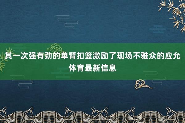 其一次强有劲的单臂扣篮激励了现场不雅众的应允体育最新信息